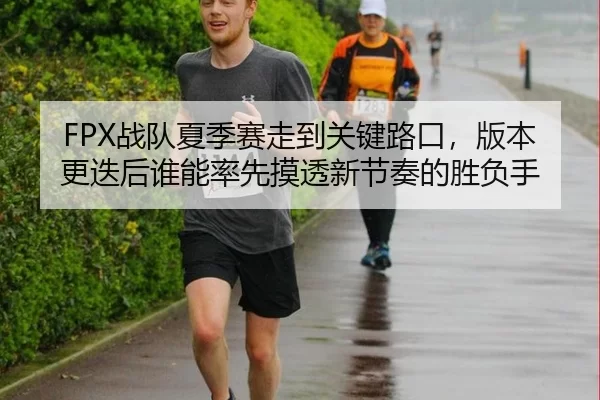 FPX战队夏季赛走到关键路口，版本更迭后谁能率先摸透新节奏的胜负手